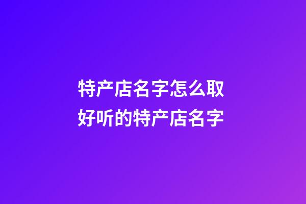 特产店名字怎么取 好听的特产店名字-第1张-店铺起名-玄机派